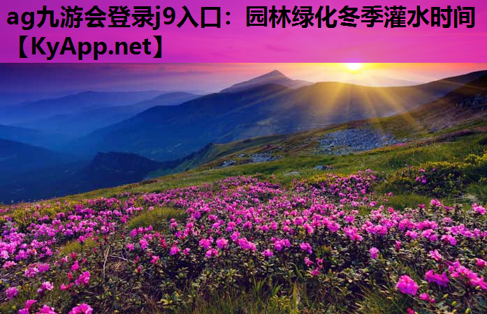 ag九游会登录j9入口：园林绿化冬季灌水时间