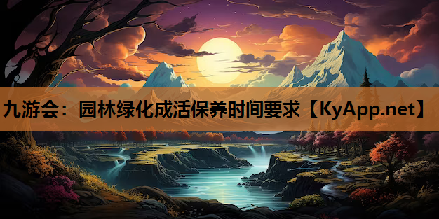 九游会：园林绿化成活保养时间要求