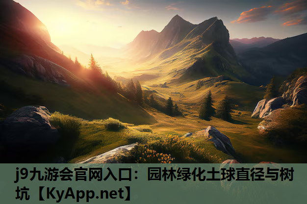 j9九游会官网入口：园林绿化土球直径与树坑